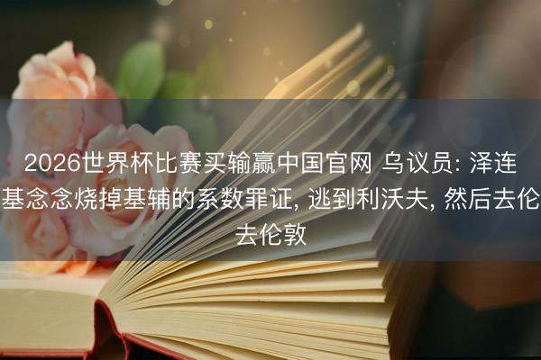 2026世界杯比赛买输赢中国官网 乌议员: 泽连斯基念念烧掉基辅的系数罪证， 逃到利沃夫， 然后去伦敦