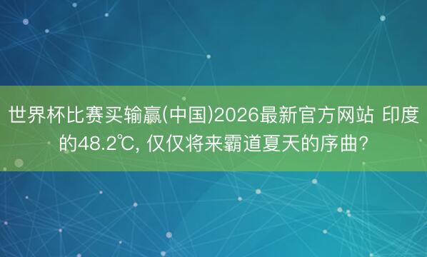 世界杯比赛买输赢(中国)2026最新官方网站 印度的48.2℃， 仅仅将来霸道夏天的序曲?