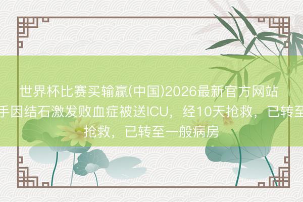 世界杯比赛买输赢(中国)2026最新官方网站 知名女歌手因结石激发败血症被送ICU，经10天抢救，已转至一般病房