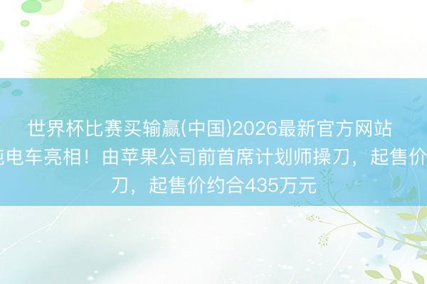 世界杯比赛买输赢(中国)2026最新官方网站 法拉利首款纯电车亮相！由苹果公司前首席计划师操刀，起售价约合435万元