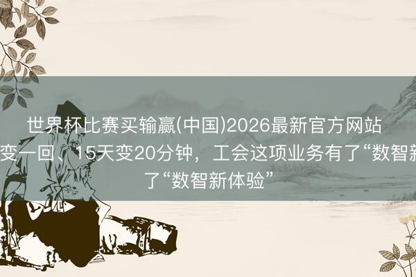 世界杯比赛买输赢(中国)2026最新官方网站 跑两趟变一回、15天变20分钟，工会这项业务有了“数智新体验”