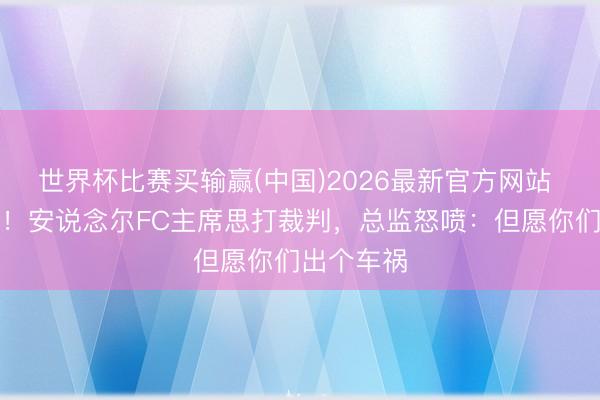 世界杯比赛买输赢(中国)2026最新官方网站 不悦判罚!安说念尔FC主席思打裁判,总监怒喷:但愿你们出个车祸