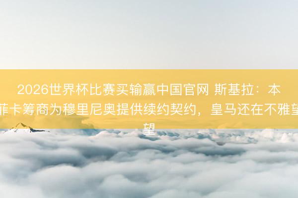 2026世界杯比赛买输赢中国官网 斯基拉：本菲卡筹商为穆里尼奥提供续约契约，皇马还在不雅望