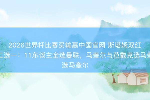 2026世界杯比赛买输赢中国官网 斯塔姆双红会二选一：11东谈主全选曼联，马奎尔与范戴克选马奎尔