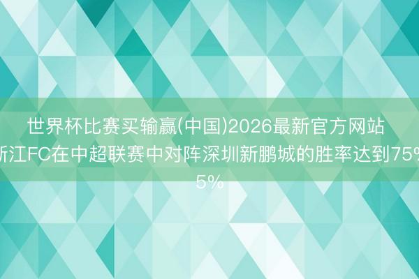 世界杯比赛买输赢(中国)2026最新官方网站 浙江FC在中超联赛中对阵深圳新鹏城的胜率达到75%