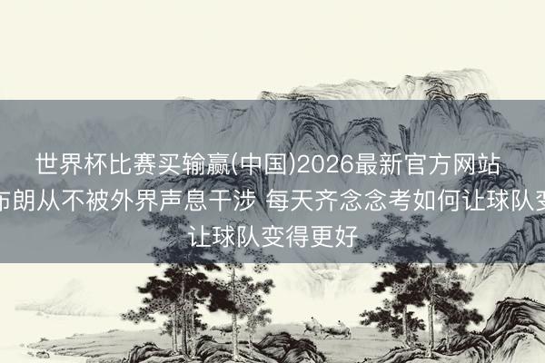 世界杯比赛买输赢(中国)2026最新官方网站 哈特：布朗从不被外界声息干涉 每天齐念念考如何让球队变得更好