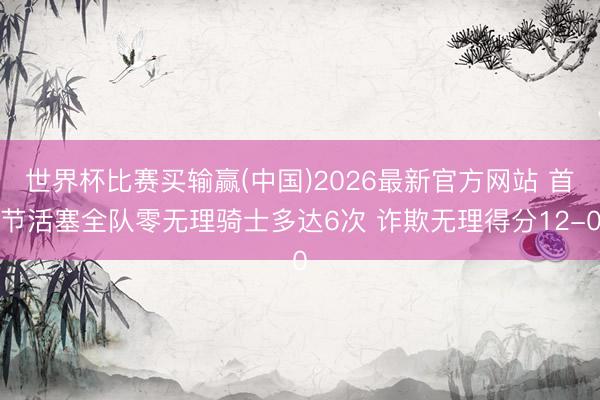 世界杯比赛买输赢(中国)2026最新官方网站 首节活塞全队零无理骑士多达6次 诈欺无理得分12-0