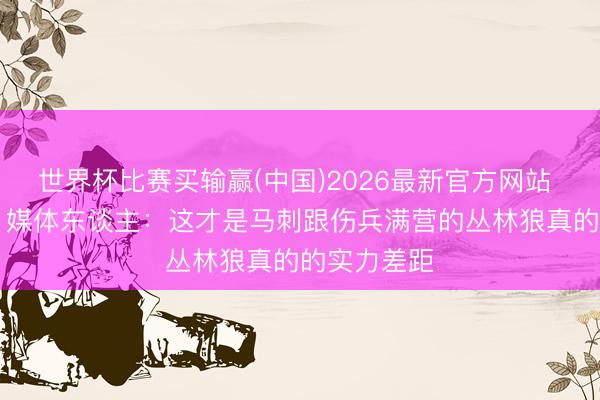 世界杯比赛买输赢(中国)2026最新官方网站 狂胜38分！媒体东谈主：这才是马刺跟伤兵满营的丛林狼真的的实力差距