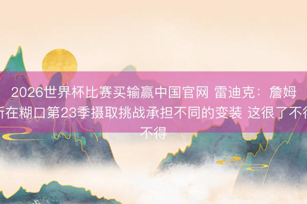 2026世界杯比赛买输赢中国官网 雷迪克：詹姆斯在糊口第23季摄取挑战承担不同的变装 这很了不得