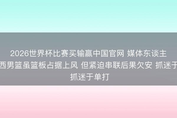 2026世界杯比赛买输赢中国官网 媒体东谈主：山西男篮虽篮板占据上风 但紧迫串联后果欠安 抓迷于单打