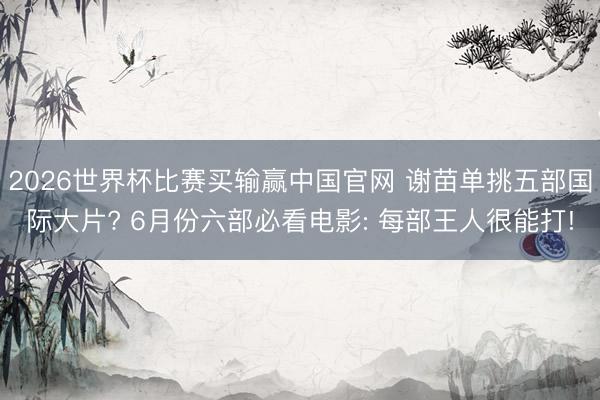 2026世界杯比赛买输赢中国官网 谢苗单挑五部国际大片? 6月份六部必看电影: 每部王人很能打!