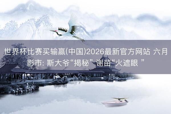 世界杯比赛买输赢(中国)2026最新官方网站 六月影市: 斯大爷“揭秘” 谢苗“火遮眼 ”