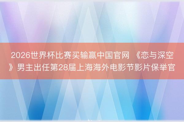 2026世界杯比赛买输赢中国官网 《恋与深空》男主出任第28届上海海外电影节影片保举官
