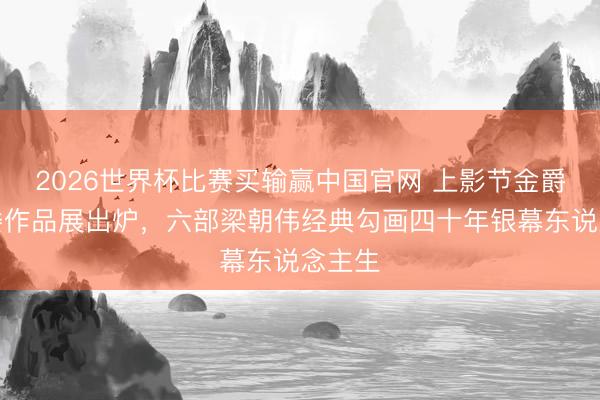 2026世界杯比赛买输赢中国官网 上影节金爵奖评委作品展出炉，六部梁朝伟经典勾画四十年银幕东说念主生