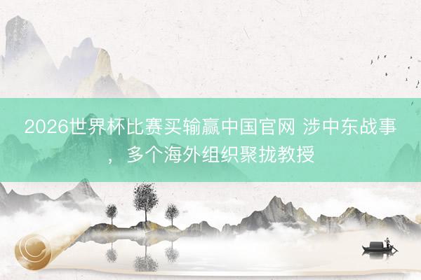 2026世界杯比赛买输赢中国官网 涉中东战事，多个海外组织聚拢教授