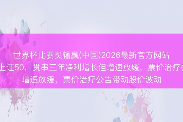 世界杯比赛买输赢(中国)2026最新官方网站 京沪高铁被调出上证50，贯串三年净利增长但增速放缓，票价治疗公告带动股价波动