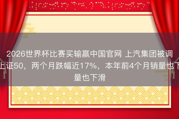 2026世界杯比赛买输赢中国官网 上汽集团被调出上证50,两个月跌幅近17%,本年前4个月销量也下滑