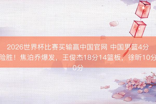 2026世界杯比赛买输赢中国官网 中国男篮4分险胜！焦泊乔爆发，王俊杰18分14篮板，徐昕10分
