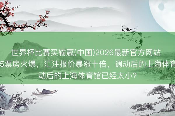 世界杯比赛买输赢(中国)2026最新官方网站 CBA总决赛G5票房火爆，汇注报价暴涨十倍，调动后的上海体育馆已经太小？