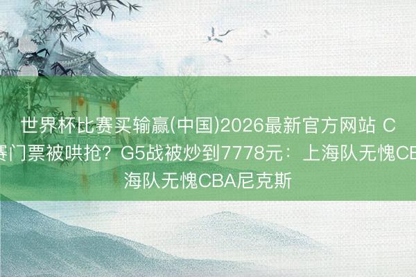 世界杯比赛买输赢(中国)2026最新官方网站 CBA总决赛门票被哄抢？G5战被炒到7778元：上海队无愧CBA尼克斯