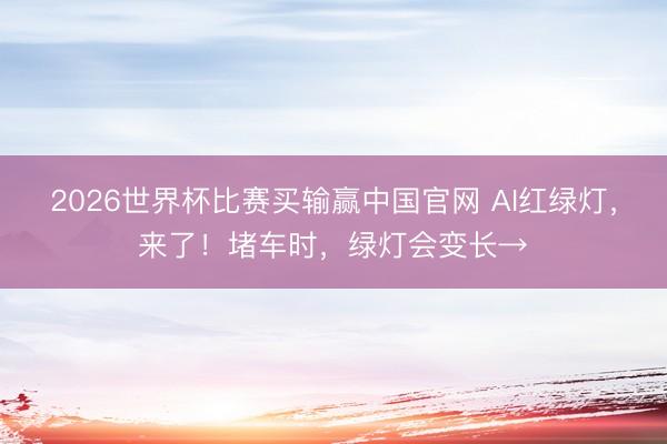 2026世界杯比赛买输赢中国官网 AI红绿灯，来了！堵车时，绿灯会变长→