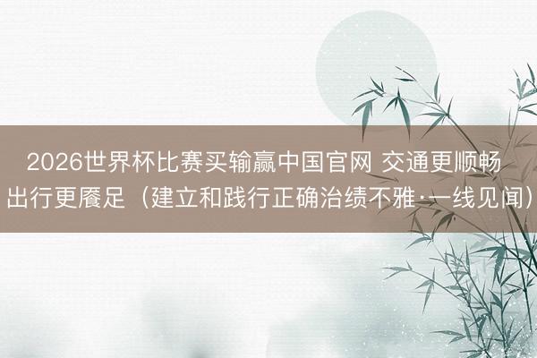 2026世界杯比赛买输赢中国官网 交通更顺畅 出行更餍足（建立和践行正确治绩不雅·一线见闻）