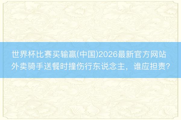 世界杯比赛买输赢(中国)2026最新官方网站 外卖骑手送餐时撞伤行东说念主，谁应担责？