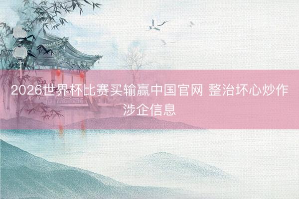 2026世界杯比赛买输赢中国官网 整治坏心炒作涉企信息