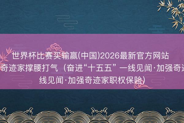 世界杯比赛买输赢(中国)2026最新官方网站 为新服务格式奇迹家撑腰打气（奋进“十五五” 一线见闻·加强奇迹家职权保险）