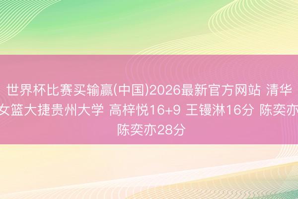世界杯比赛买输赢(中国)2026最新官方网站 清华大学女篮大捷贵州大学 高梓悦16+9 王镘淋16分 陈奕亦28分