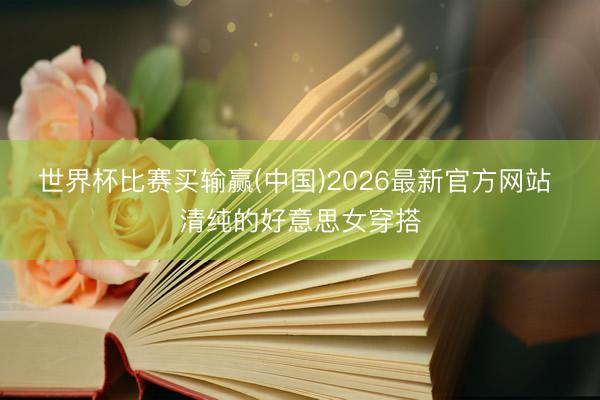 世界杯比赛买输赢(中国)2026最新官方网站 清纯的好意思女