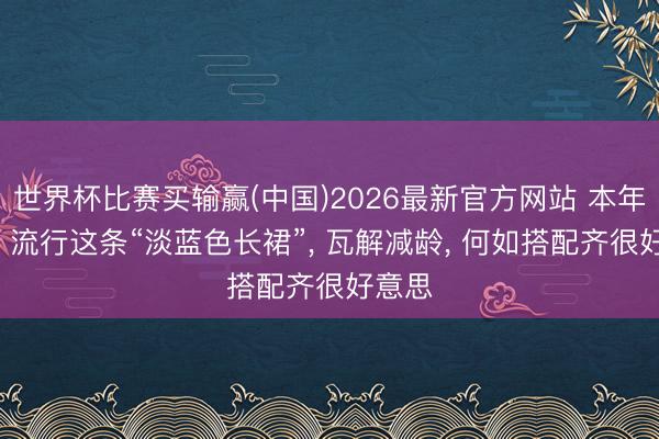 世界杯比赛买输赢(中国)2026最新官方网站 本年夏天， 流行这条“淡蓝色长裙”， 瓦解减龄， 何如搭配齐很好意思