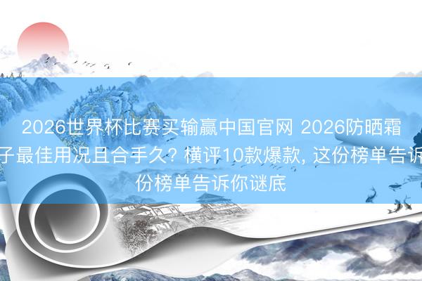2026世界杯比赛买输赢中国官网 2026防晒霜哪个牌子最佳用况且合手久? 横评10款爆款, 这份榜单告诉你谜底