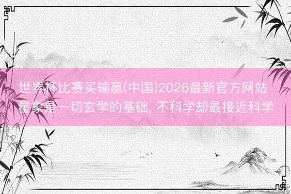 世界杯比赛买输赢(中国)2026最新官方网站 星象是一切玄学的基础， 不科学却最接近科学