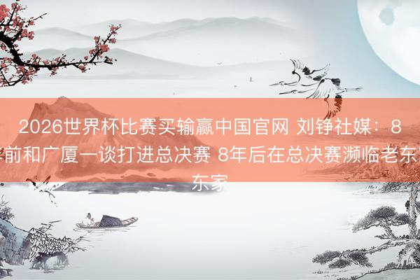 2026世界杯比赛买输赢中国官网 刘铮社媒：8年前和广厦一谈打进总决赛 8年后在总决赛濒临老东家