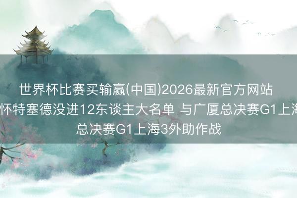 世界杯比赛买输赢(中国)2026最新官方网站 变数来了！怀特