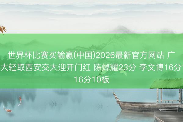 世界杯比赛买输赢(中国)2026最新官方网站 广东工大轻取西