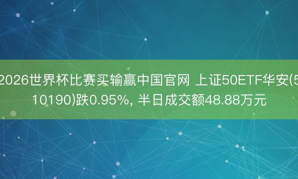 2026世界杯比赛买输赢中国官网 上证50ETF华安(510190)跌0.95%, 半日成交额48.88万元