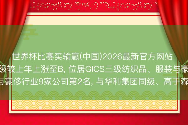 世界杯比赛买输赢(中国)2026最新官方网站 雅戈尔伦交所ESG评级较上年上涨至B， 位居GICS三级纺织品、服装与豪侈行业9家公司第2名， 与华利集团同级、高于森马衣饰、低于矜重医疗