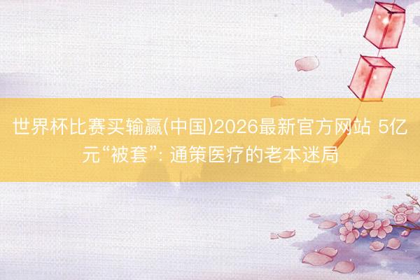 世界杯比赛买输赢(中国)2026最新官方网站 5亿元“被套”: 通策医疗的老本迷局