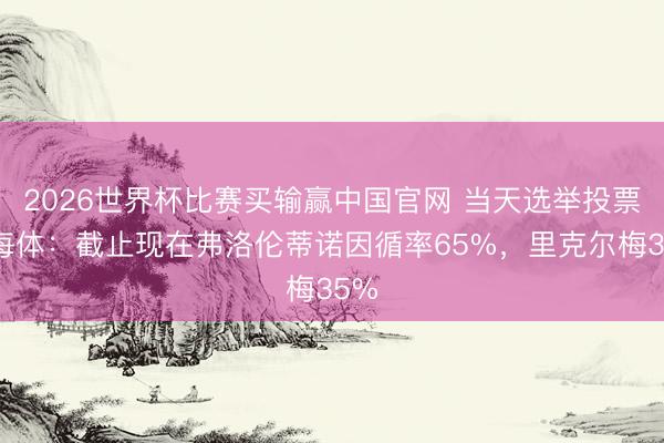 2026世界杯比赛买输赢中国官网 当天选举投票！每体：截止现在弗洛伦蒂诺因循率65%，里克尔梅35%