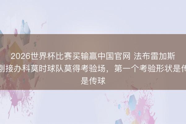 2026世界杯比赛买输赢中国官网 法布雷加斯:刚接办科莫时球队莫得考验场,第一个考验形状是传球