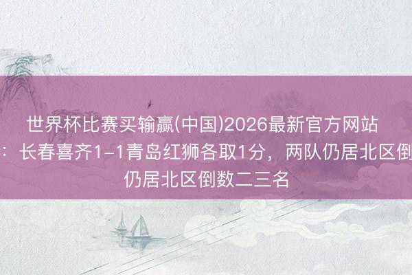 世界杯比赛买输赢(中国)2026最新官方网站 中乙综述：长春喜齐1-1青岛红狮各取1分，两队仍居北区倒数二三名