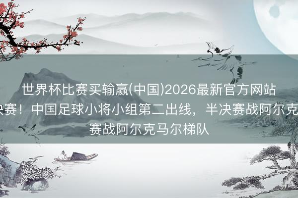 世界杯比赛买输赢(中国)2026最新官方网站 晋级半决赛！中国足球小将小组第二出线，半决赛战阿尔克马尔梯队