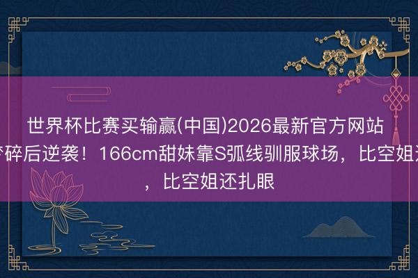 世界杯比赛买输赢(中国)2026最新官方网站 空服梦碎后逆袭！166cm甜妹靠S弧线驯服球场，比空姐还扎眼
