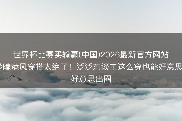 世界杯比赛买输赢(中国)2026最新官方网站 钟楚曦港风穿搭太绝了！泛泛东谈主这么穿也能好意思出圈