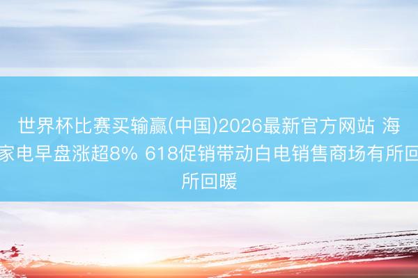 世界杯比赛买输赢(中国)2026最新官方网站 海信家电早盘涨超8% 618促销带动白电销售商场有所回暖