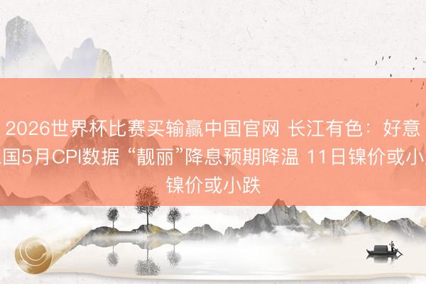 2026世界杯比赛买输赢中国官网 长江有色:好意思国5月CPI数据 “靓丽”降息预期降温 11日镍价或小跌