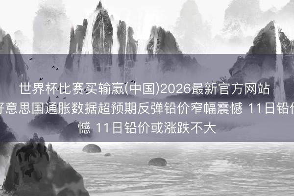 世界杯比赛买输赢(中国)2026最新官方网站 长江有色：好意思国通胀数据超预期反弹铅价窄幅震憾 11日铅价或涨跌不大