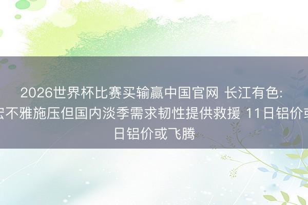 2026世界杯比赛买输赢中国官网 长江有色: 国外宏不雅施压但国内淡季需求韧性提供救援 11日铝价或飞腾